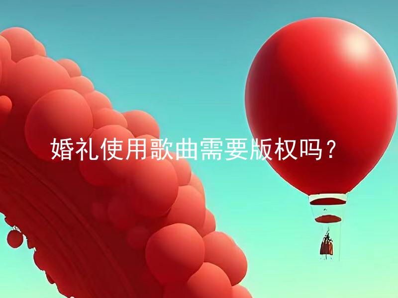 婚礼使用歌曲需要版权吗？ 婚礼使用歌曲是否需要购买版权？