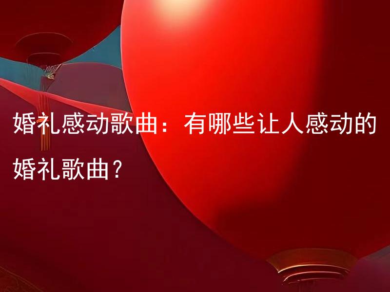 婚礼感动歌曲：有哪些让人感动的婚礼歌曲？ 婚礼感动歌曲：有哪些制造浪漫氛围的婚礼歌曲？