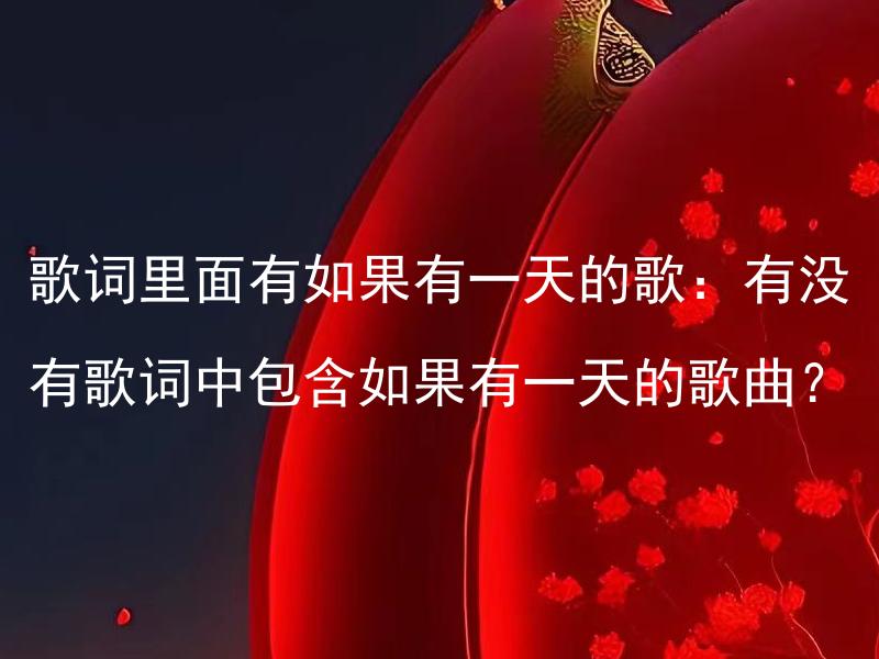 歌词里面有如果有一天的歌：有没有歌词中包含如果有一天的歌曲？ 歌词里面有如果有一天的歌：歌词中是否反映了如果有一天的情境和情感？