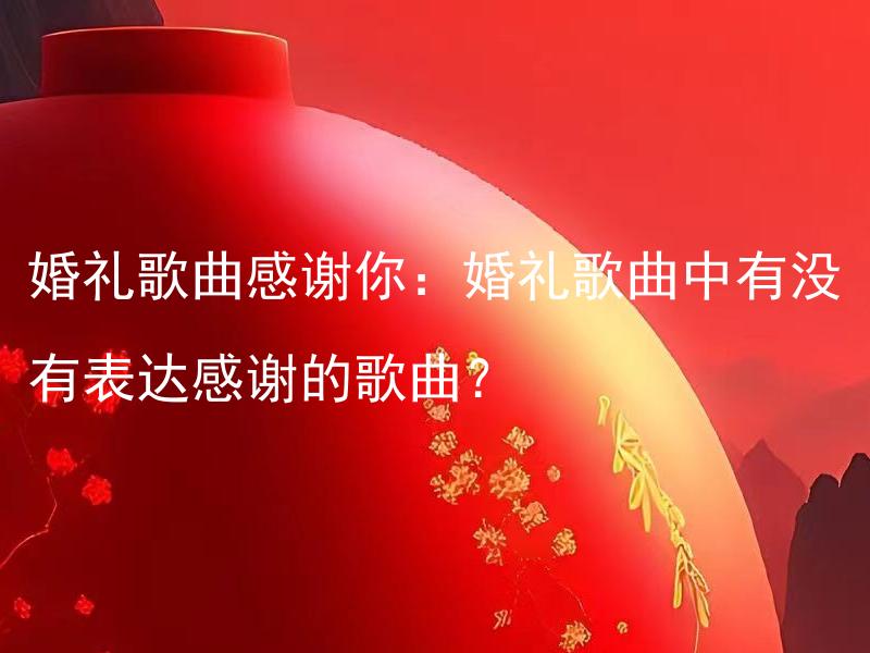 婚礼歌曲感谢你：婚礼歌曲中有没有表达感谢的歌曲？