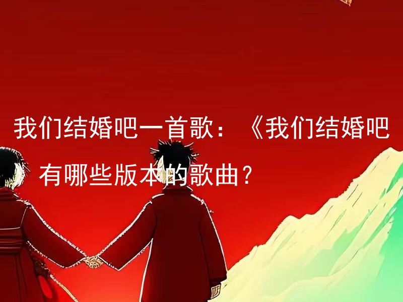 我们结婚吧一首歌：《我们结婚吧》有哪些版本的歌曲？ 《我们结婚吧》这首歌有哪些表演版本？