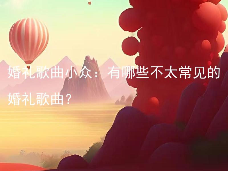 婚礼歌曲小众：有哪些不太常见的婚礼歌曲？