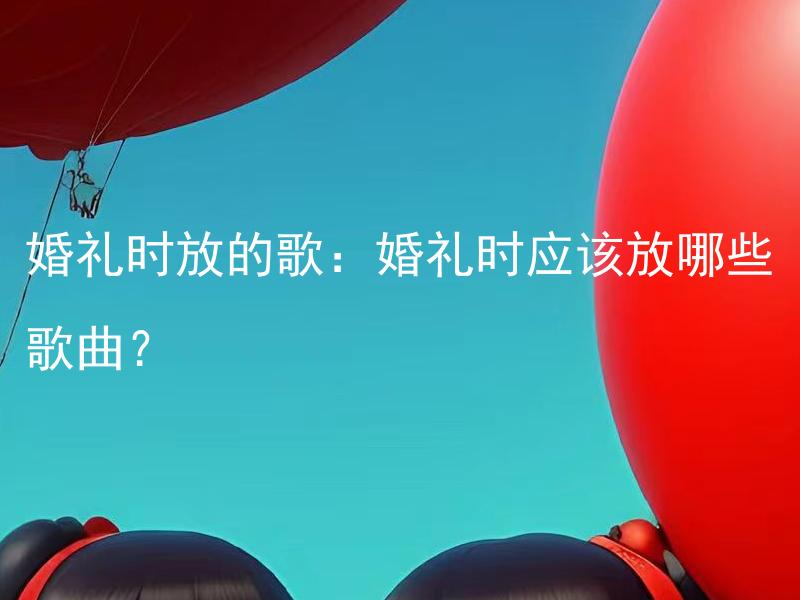 婚礼时放的歌：婚礼时应该放哪些歌曲？