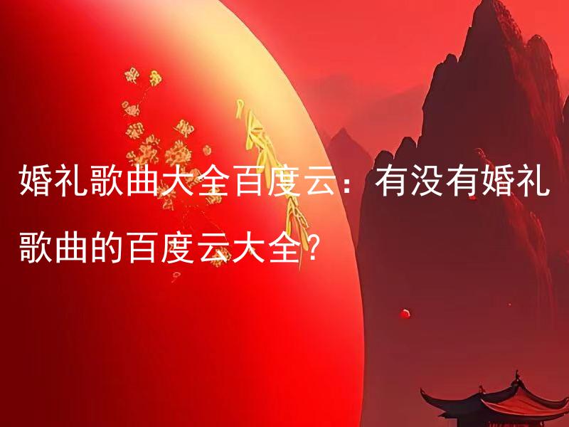 婚礼歌曲大全百度云：有没有婚礼歌曲的百度云大全？