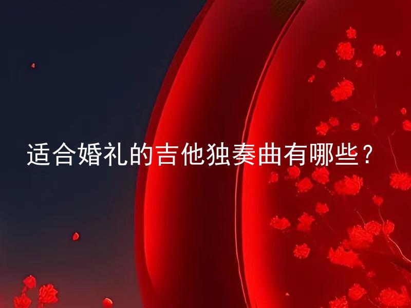 适合婚礼的吉他独奏曲有哪些？ 适合婚礼的吉他独奏曲有哪些适合不同婚礼主题的曲目？