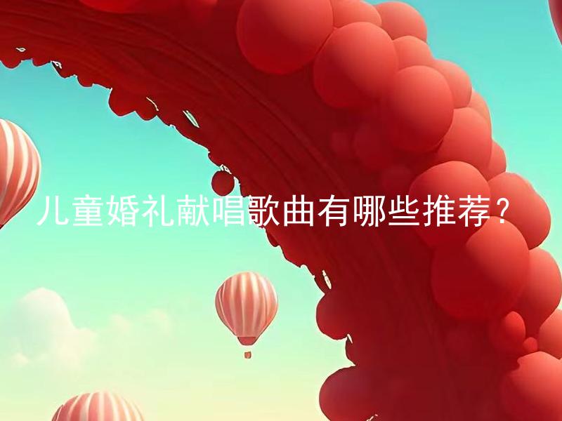 儿童婚礼献唱歌曲有哪些推荐？ 儿童婚礼献唱歌曲有什么要注意的事项？