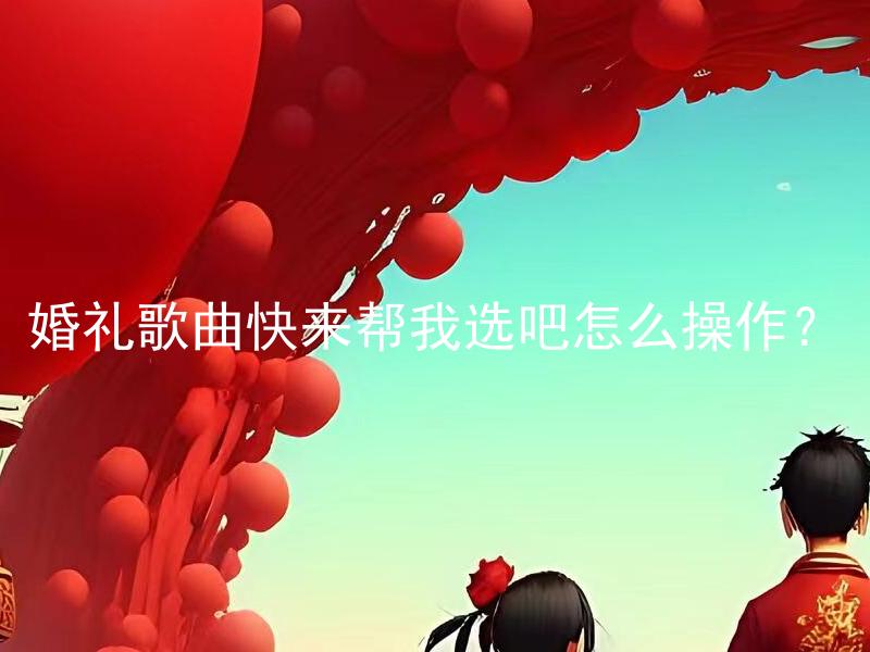 婚礼歌曲快来帮我选吧怎么操作？ 如何在婚礼中选择适合的歌曲？