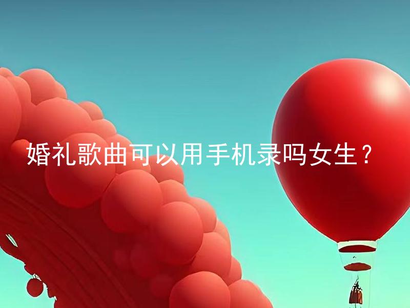 婚礼歌曲可以用手机录吗女生？ 婚礼歌曲可以用手机录制吗？一般来说手机录制的音质和效果比较差，因此推荐使用专业录音设备。