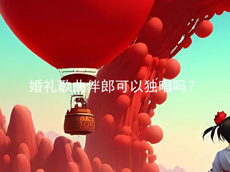 婚礼歌曲伴郎可以独唱吗？ 婚礼歌曲伴郎可以独唱的歌曲类型有哪些？
