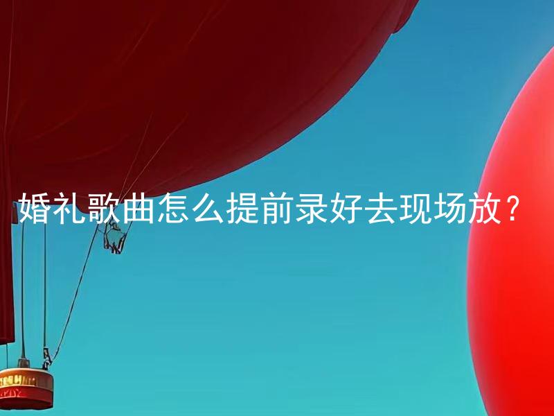 婚礼歌曲怎么提前录好去现场放？