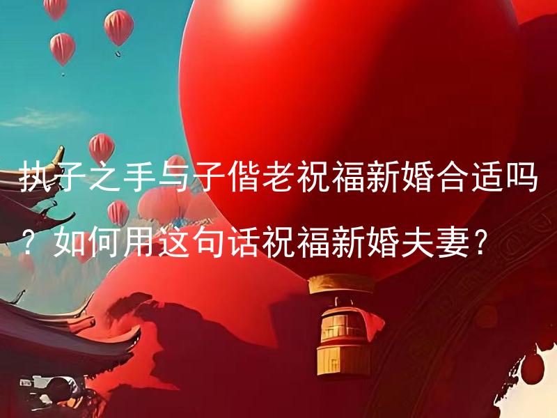 执子之手与子偕老祝福新婚合适吗？如何用这句话祝福新婚夫妻？ 执子之手与子偕老：如何在结婚庆典上给新婚夫妻送上最合适的祝福？