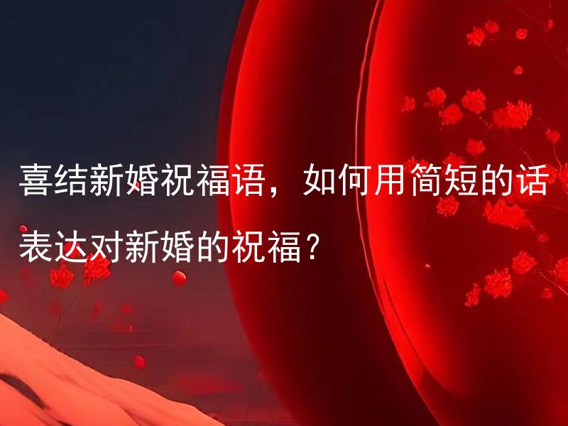 喜结新婚祝福语，如何用简短的话表达对新婚的祝福？ 怎样用简单的方式向即将新婚的夫妻表达祝福？