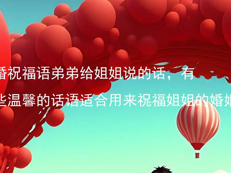结婚祝福语弟弟给姐姐说的话，有哪些温馨的话语适合用来祝福姐姐的婚姻？ 姐姐怎样回应弟弟的结婚祝福以表达对婚姻的祝福和感激之情？