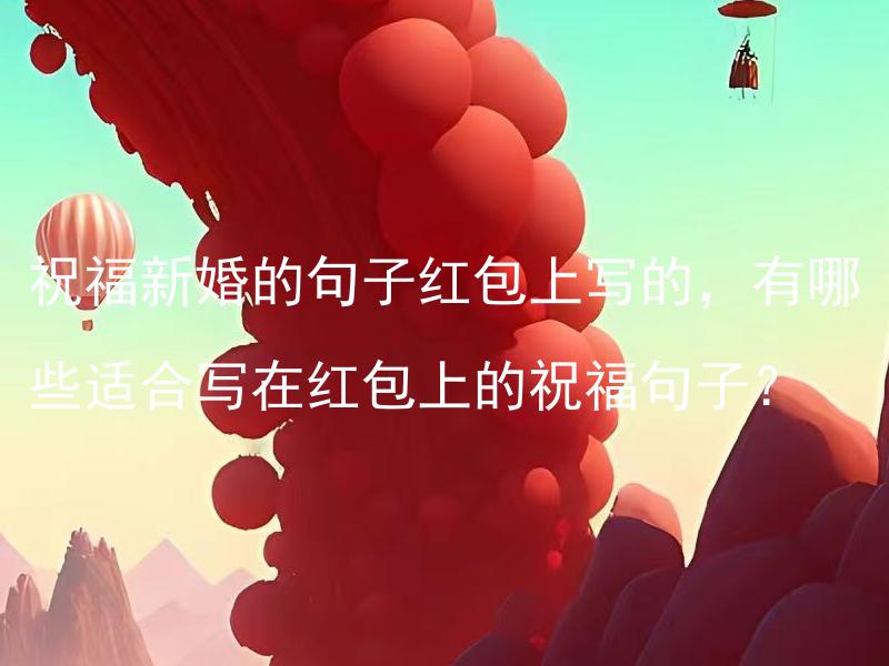 祝福新婚的句子红包上写的，有哪些适合写在红包上的祝福句子？ 祝福新婚的句子红包上写的，有哪些适合写在红包上的祝福句子？
如何选择适合写在红包上的祝福句子？