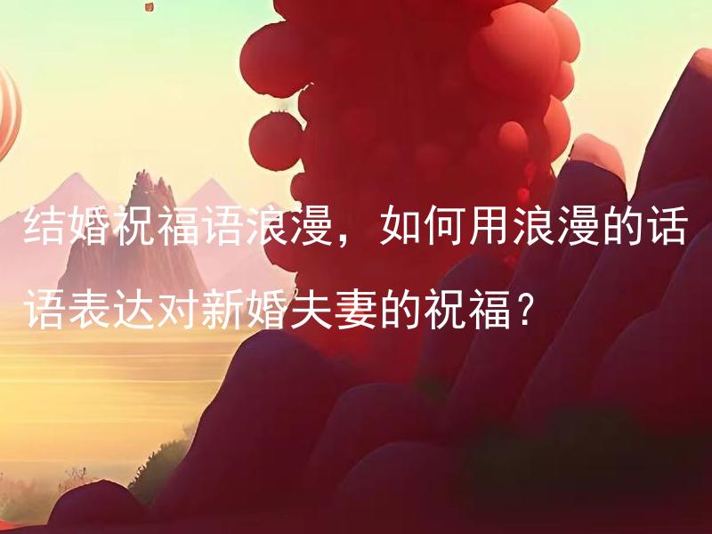 结婚祝福语浪漫，如何用浪漫的话语表达对新婚夫妻的祝福？ 如何用浪漫的话语表达对新婚夫妻的祝福？