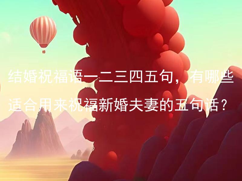 结婚祝福语一二三四五句，有哪些适合用来祝福新婚夫妻的五句话？ 结婚祝福语一二三四五句，有哪些适合用来祝福新婚夫妻的五句话？
统计显示，新婚夫妻中最受欢迎的五句祝福语是哪些？