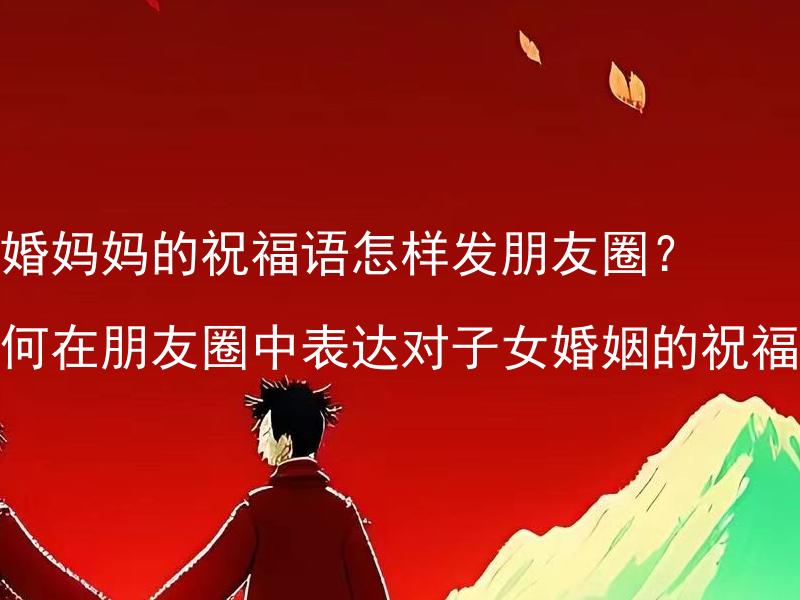 结婚妈妈的祝福语怎样发朋友圈？如何在朋友圈中表达对子女婚姻的祝福？