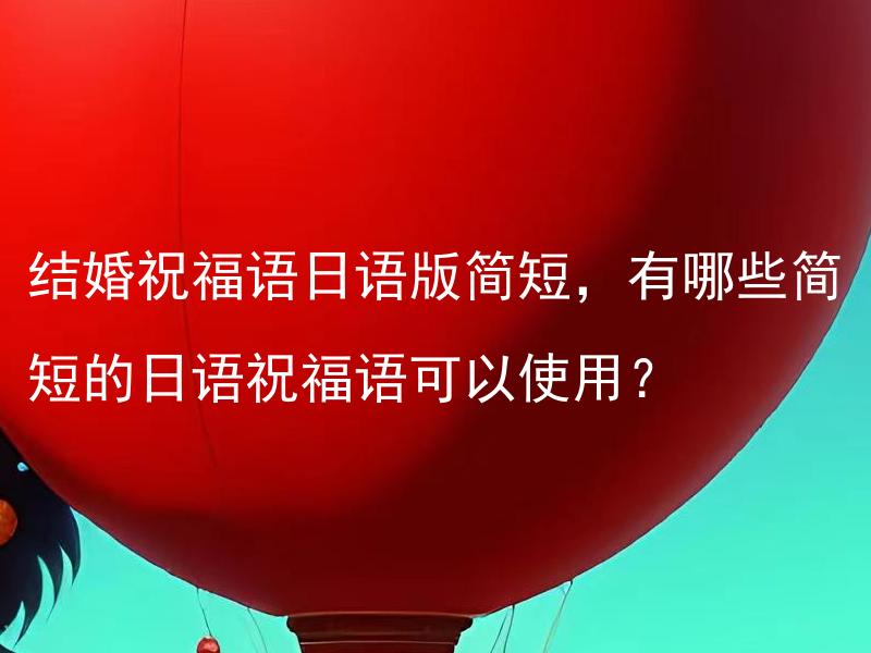 结婚祝福语日语版简短，有哪些简短的日语祝福语可以使用？ 结婚祝福语日语版简短，有哪些常用的简短的日语祝福语可以在结婚庆典上使用？