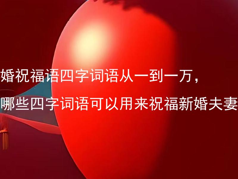 结婚祝福语四字词语从一到一万，有哪些四字词语可以用来祝福新婚夫妻？ 结婚祝福语四字词语从一到一万，有什么优美的四字词语可以用来祝福新婚夫妻？