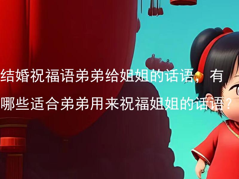 结婚祝福语弟弟给姐姐的话语，有哪些适合弟弟用来祝福姐姐的话语？ 结婚祝福语弟弟给姐姐的话语，有哪些祝福温馨且充满爱意的话语推荐？