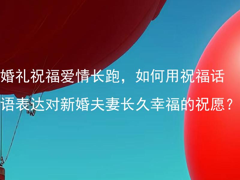 婚礼祝福爱情长跑，如何用祝福话语表达对新婚夫妻长久幸福的祝愿？