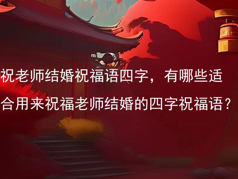 祝老师结婚祝福语四字,有哪些适合用来祝福老师结婚的四字祝福语? 如何选择适合用来祝福老师结婚的四字祝福语?