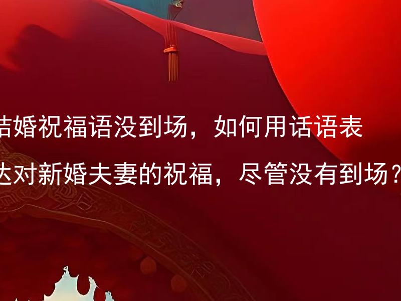 结婚祝福语没到场，如何用话语表达对新婚夫妻的祝福，尽管没有到场？ 如何用话语表达对新婚夫妻的祝福，尽管没有到场参与他们的结婚庆典？