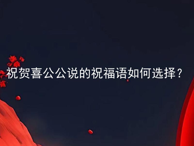 祝贺喜公公说的祝福语如何选择？ 结婚庆典专家回答：祝贺喜公公说的祝福语如何选择？如何根据不同场景和亲情关系挑选合适的祝福语？