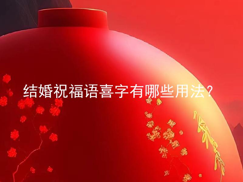 结婚祝福语喜字有哪些用法？ 结婚祝福语喜字如何运用，提供一些具体案例？