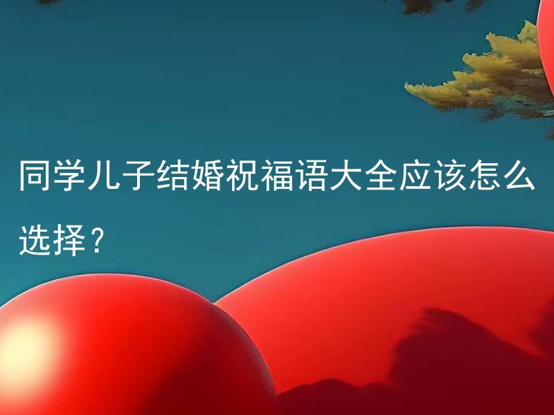 同学儿子结婚祝福语大全应该怎么选择？ 同学儿子结婚祝福语大全应该如何根据婚姻法律来选择？