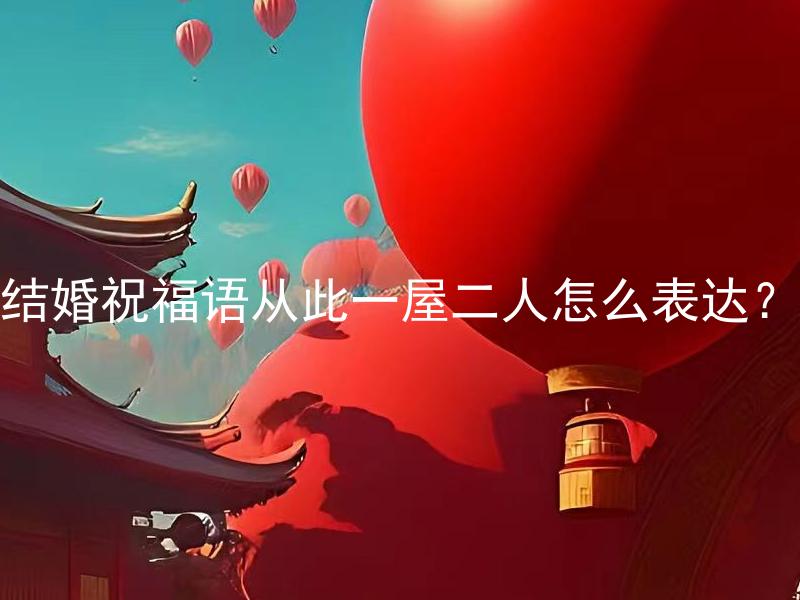 结婚祝福语从此一屋二人怎么表达？ 结婚祝福语从此一屋二人怎么形容生活的美好？