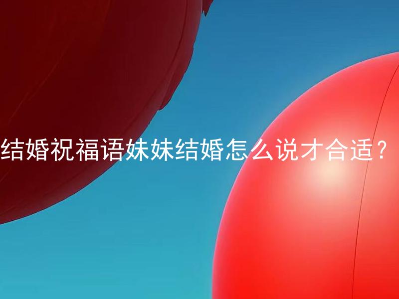 结婚祝福语妹妹结婚怎么说才合适？ 尊贵的妹妹大人终于要步入婚姻的殿堂了，那最恰当的结婚祝福语是什么呢？