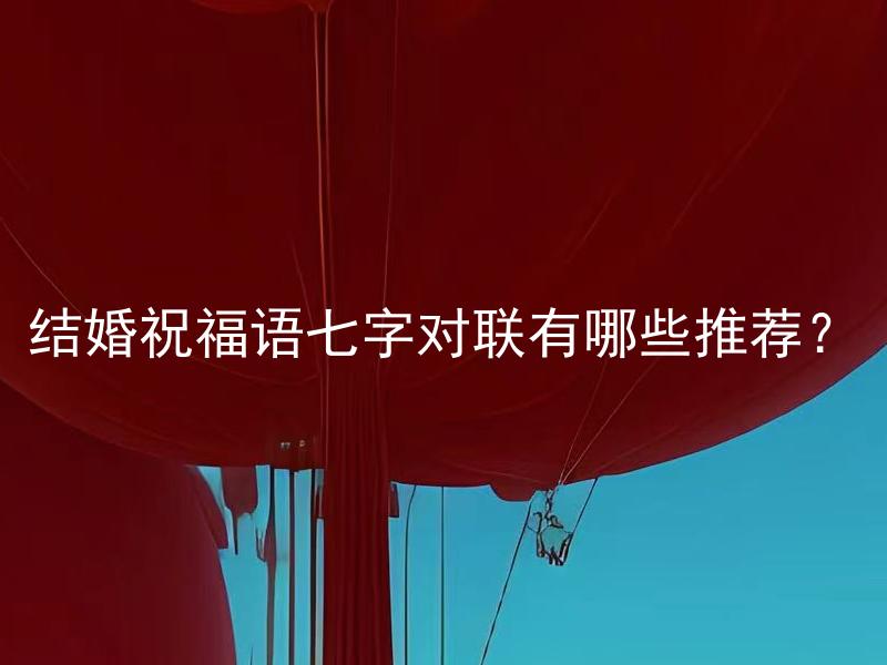 结婚祝福语七字对联有哪些推荐？ 结婚祝福语七字对联应该如何搭配以达到最佳祝福效果？