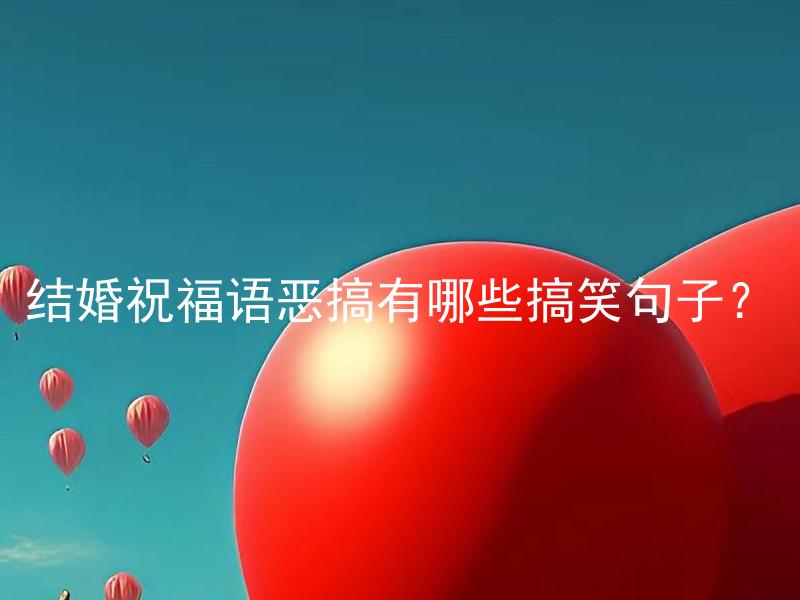 结婚祝福语恶搞有哪些搞笑句子？ 结婚祝福语恶搞有哪些搞笑句子？如何选择搞笑但不冒犯的结婚祝福语？