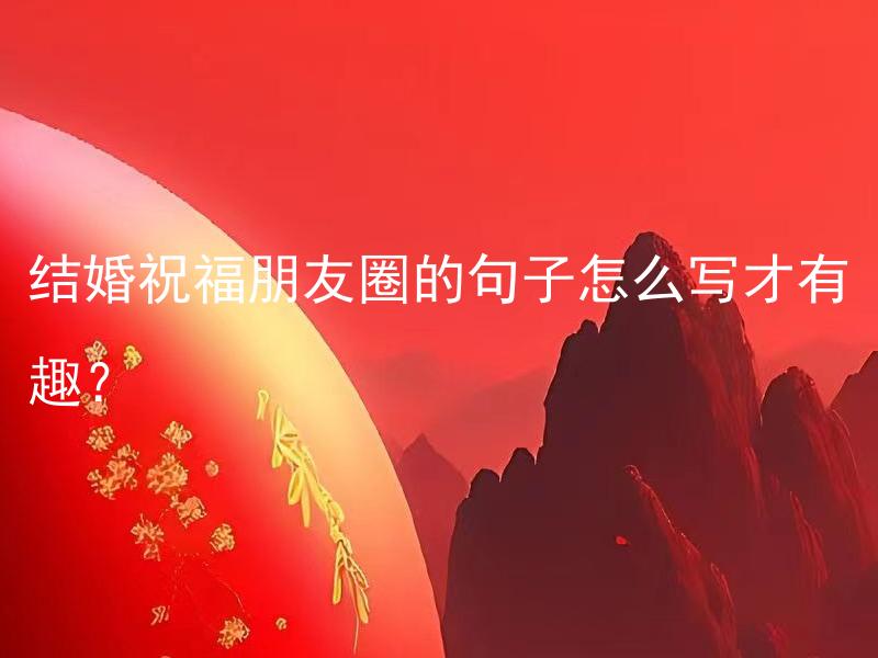 结婚祝福朋友圈的句子怎么写才有趣？