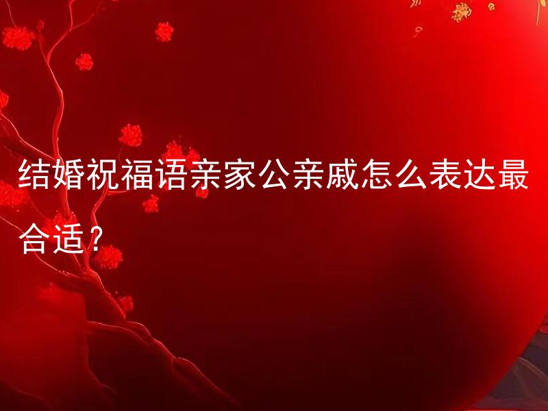结婚祝福语亲家公亲戚怎么表达最合适？ 结婚祝福语如何恰当地表达给亲家公、亲戚？