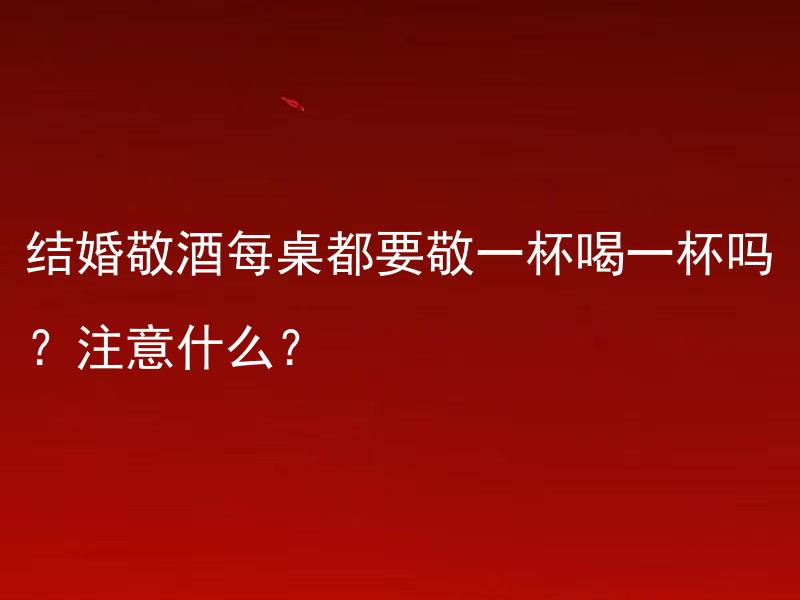 结婚敬酒每桌都要敬一杯喝一杯吗？注意什么？