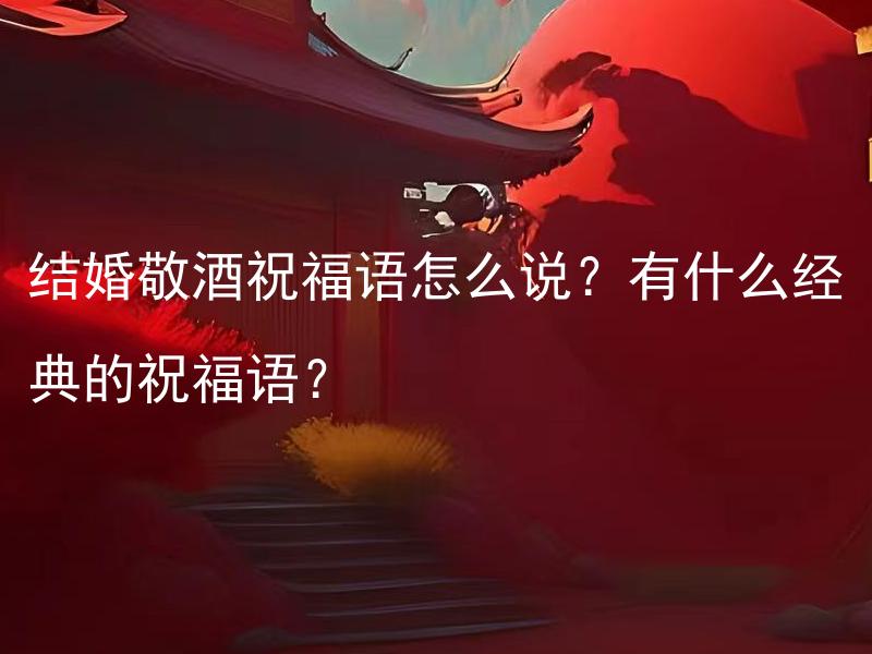 结婚敬酒祝福语怎么说？有什么经典的祝福语？ 结婚敬酒祝福语怎么说？有什么经典的祝福语和祝词?