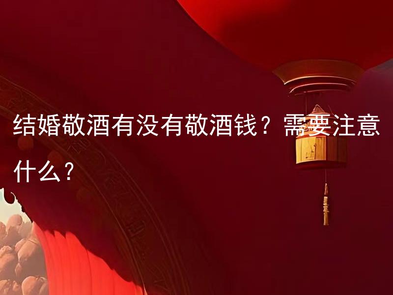 结婚敬酒有没有敬酒钱？需要注意什么？