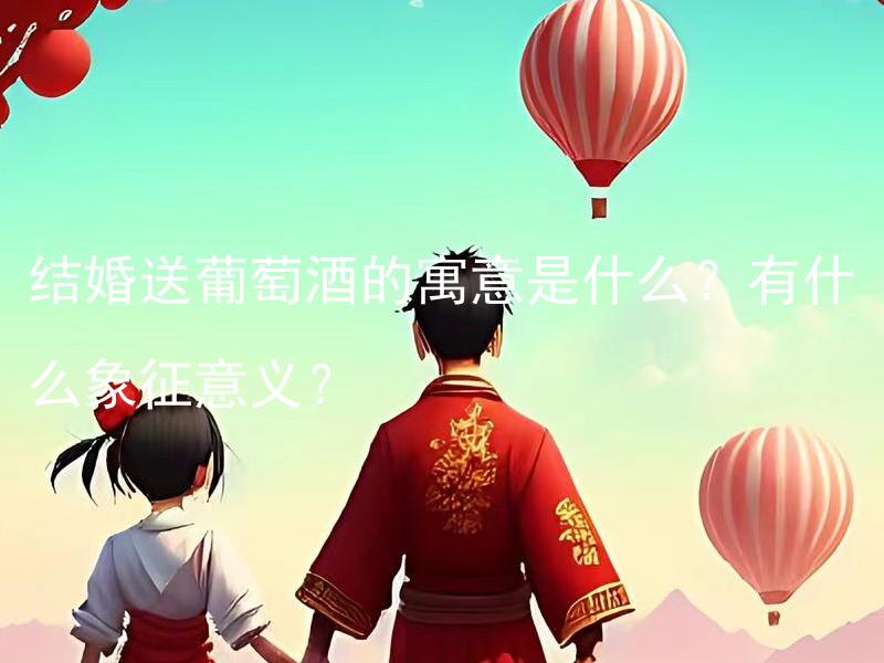 结婚送葡萄酒的寓意是什么？有什么象征意义？ 结婚送葡萄酒的寓意是什么？有什么象征意义？原标题不需要添加任何内容直接返回。