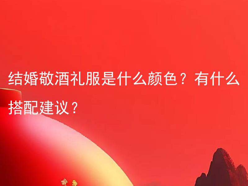结婚敬酒礼服是什么颜色？有什么搭配建议？ 有效且经典的结婚敬酒礼服颜色是什么？有什么关于搭配建议的指南吗？