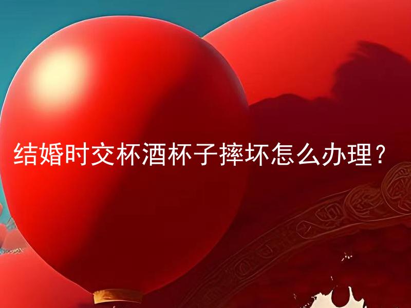 结婚时交杯酒杯子摔坏怎么办理？ 结婚时交杯酒杯子摔坏如何赔偿？