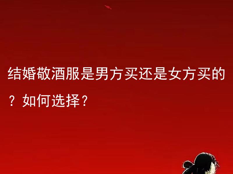 结婚敬酒服是男方买还是女方买的？如何选择？ 结婚敬酒服究竟是男方买还是女方买的？如何在选择结婚敬酒服时做出决定？
