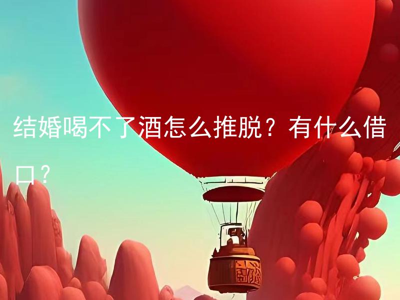 结婚喝不了酒怎么推脱？有什么借口？ 结婚喝不了酒怎么推脱？有什么借口？有哪些适合替代的庆祝仪式？
