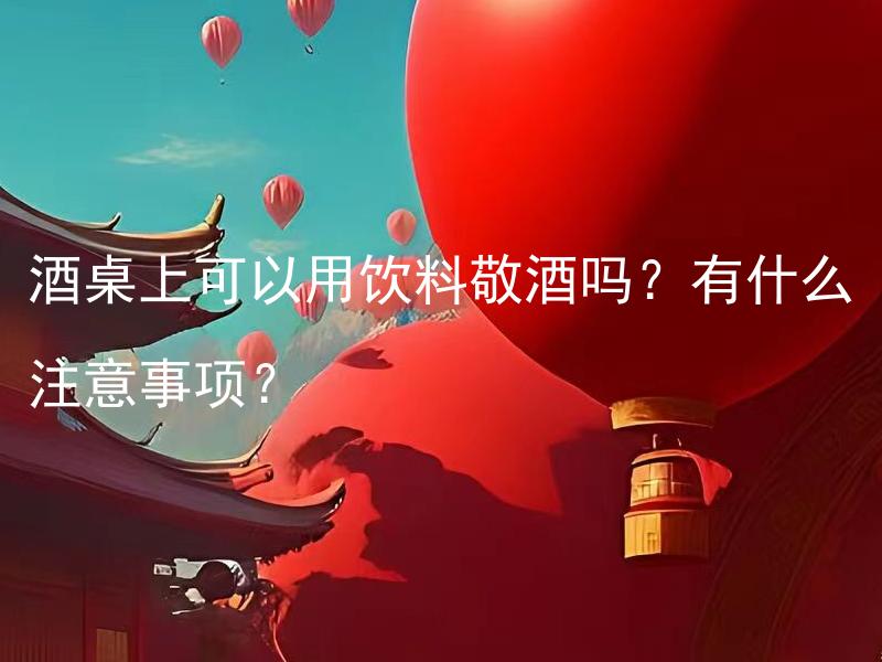 酒桌上可以用饮料敬酒吗？有什么注意事项？ 参加酒桌宴请时，是否可以用饮料代替酒类敬酒？需要注意哪些事项？