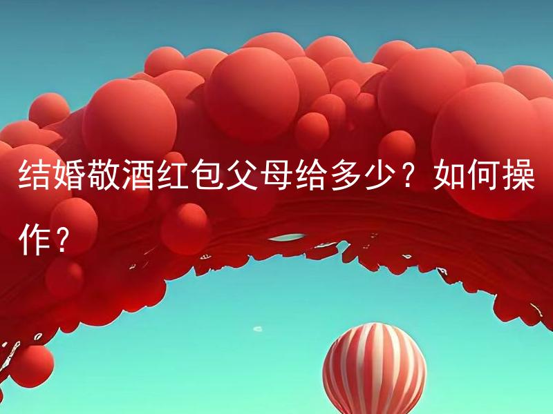 结婚敬酒红包父母给多少？如何操作？ 结婚敬酒红包父母给多少？有什么操作技巧吗？