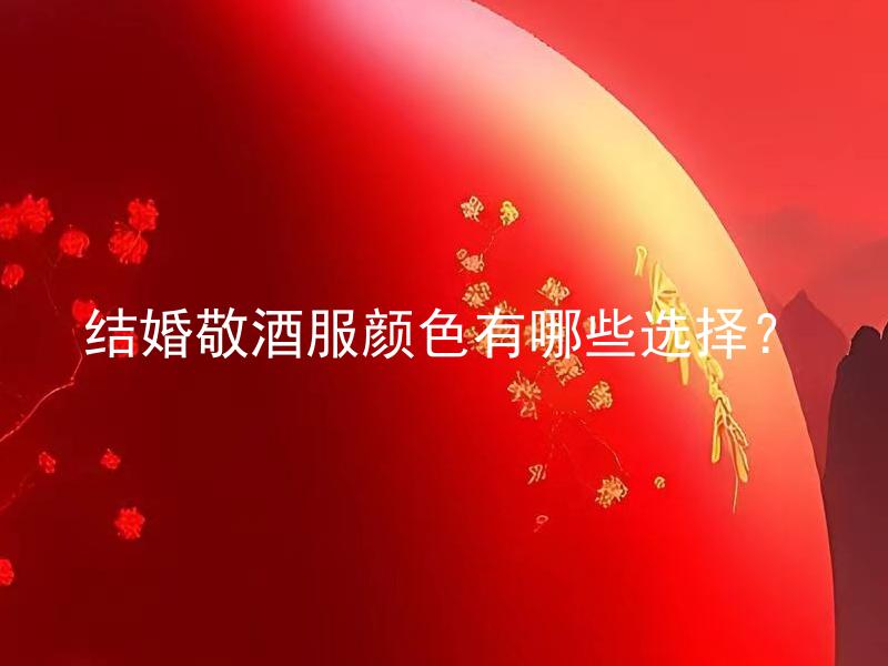 结婚敬酒服颜色有哪些选择？ 结婚敬酒服颜色有哪些选择，在不同的文化和风俗中有什么区别吗？