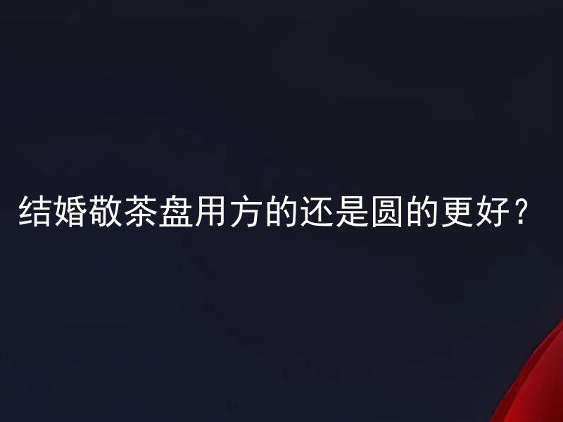 结婚敬茶盘用方的还是圆的更好？ 结婚敬茶盘用方的还是圆的更好？根据传统婚俗，结婚敬茶盘应该选用哪种形状？