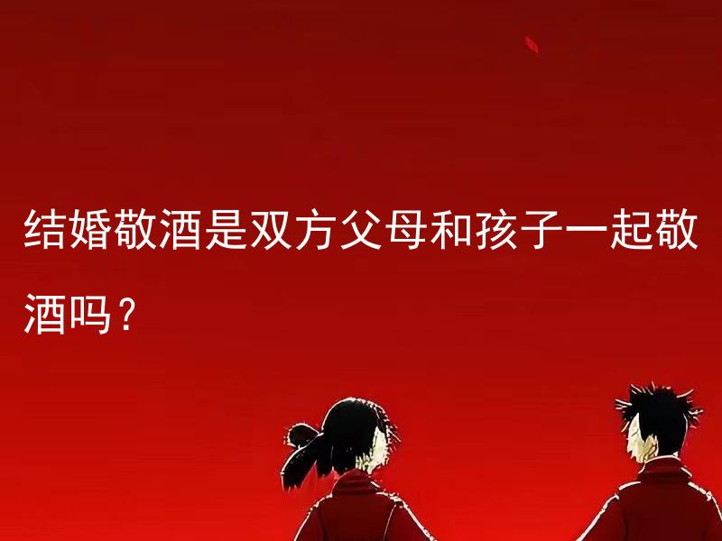 结婚敬酒是双方父母和孩子一起敬酒吗？ 结婚敬酒是双方父母和孩子一起敬酒吗？新郎新娘他们还需要敬其他亲戚吗？