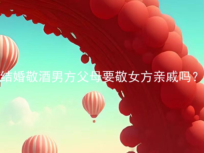 结婚敬酒男方父母要敬女方亲戚吗？ 结婚敬酒男方父母要敬女方亲戚吗？在结婚仪式上，男方的父母需要向女方的亲戚们敬酒吗？
